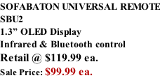 SOFABATON UNIVERSAL REMOTE SBU2 1.3” OLED Display Infrared & Bluetooth control  Retail @ $119.99 ea. Sale Price: $99.99 ea.
