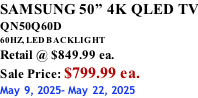 SAMSUNG 50” 4K QLED TV QN50Q60D 60HZ, LED BACKLIGHT Retail @ $849.99 ea. Sale Price: $799.99 ea. May 9, 2025- May 22, 2025