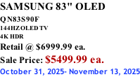 SAMSUNG 83" OLED QN83S90F         144HZ OLED TV 4K HDR Retail @ $6999.99 ea. Sale Price: $5499.99 ea. October 31, 2025- November 13, 2025