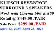 KLIPSCH REFERENCE SURROUND 3 SPEAKERS Work with Cinema 600 & 800 Retail @ $449.00 /PAIR Sale Price: $299.00 /PAIR April 12, 2024- April 25, 2024