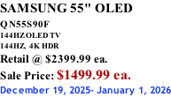 SAMSUNG 55" OLED QN55S90F         144HZ OLED TV 144HZ,  4K HDR Retail @ $2399.99 ea. Sale Price: $1499.99 ea. December 19, 2025- January 1, 2026