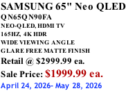 SAMSUNG 65" Neo QLED QN65QN90FA NEO-QLED, HDMI TV 165HZ,  4K HDR WIDE VIEWING ANGLE GLARE FREE MATTE FINISH Retail @ $2999.99 ea. Sale Price: $1999.99 ea. April 24, 2026- May 28, 2026