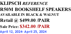KLIPSCH REFERENCE R50M BOOKSHELF SPEAKERS AVAILABLE IN BLACK & WALNUT Retail @ $499.00 /PAIR Sale Price: $342.00 /PAIR April 12, 2024- April 25, 2024