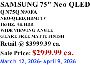 SAMSUNG 75" Neo QLED QN75QN90FA NEO-QLED, HDMI TV 165HZ,  4K HDR WIDE VIEWING ANGLE GLARE FREE MATTE FINISH Retail @ $3999.99 ea. Sale Price: $2999.99 ea. March 12, 2026- April 9, 2026