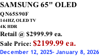 SAMSUNG 65" OLED QN65S90F         144HZ, OLED TV 4K HDR Retail @ $2999.99 ea. Sale Price: $2199.99 ea. December 12, 2025- January 8, 2026