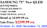 SAMSUNG 75" Neo QLED QN75QN80FA NEO-QLED, HDMI TV 144HZ,  4K HDR WIDE VIEWING ANGLE Retail @ $2499.99 ea. Sale Price: $2299.99 ea. October 31, 2025- November 13, 2025