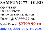 SAMSUNG 77" OLED QN77S85F         120HZ OLED TV VISION AI SMART, 4K HDR Retail @ $3999.99 ea. Sale Price: $2799.99 ea. July 18, 2025- July 31, 2025