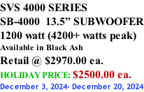 SVS 4000 SERIES SB-4000  13.5” SUBWOOFER 1200 watt (4200+ watts peak) Available in Black Ash Retail @ $2970.00 ea. HOLIDAY PRICE: $2500.00 ea. December 3, 2024- December 20, 2024