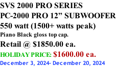 SVS 2000 PRO SERIES PC-2000 PRO 12” SUBWOOFER 550 watt (1500+ watts peak) Piano Black gloss top cap. Retail @ $1850.00 ea. HOLIDAY PRICE: $1600.00 ea. December 3, 2024- December 20, 2024