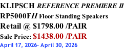 KLIPSCH REFERENCE PREMIERE II RP5000FII Floor Standing Speakers Retail @ $1798.00 /PAIR Sale Price: $1438.00 /PAIR April 17, 2026- April 30, 2026