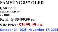 SAMSUNG 83" OLED QN83S85F         120HZ OLED TV 4K HDR Retail @ $5499.99 ea. Sale Price: $3999.99 ea. October 31, 2025- November 17, 2025