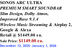 SONOS ARC ULTRA PREMIUM SMART SOUNDBAR Slim Design, Dolby Atmos, Improved Base 9.1.4 Wireless Music Streaming & Airplay 2, Google & Alexa Retail @ $1449.00 ea. Sale Price: $1149.00 ea. December 12, 2025- January 1, 2026