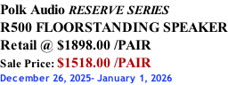 Polk Audio RESERVE SERIES R500 FLOORSTANDING SPEAKER Retail @ $1898.00 /PAIR Sale Price: $1518.00 /PAIR December 26, 2025- January 1, 2026
