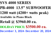 SVS 4000 SERIES PB-4000  13.5” SUBWOOFER 1200 watt (4200+ watts peak) Available in Piano Black Retail @ $3960.00 ea. HOLIDAY PRICE: $3500.00 ea. December 3, 2024- December 20, 2024