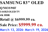 SAMSUNG 83" OLED QN83S90F         144HZ OLED TV 4K HDR Retail @ $6999.99 ea. Sale Price: $5999.99 ea. March 13, 2026- March 19, 2026