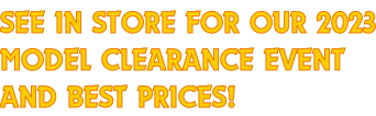 SEE IN STORE FOR OUR 2023 MODEL CLEARANCE EVENT AND BEST PRICES!