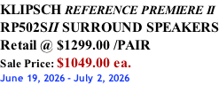 KLIPSCH REFERENCE PREMIERE II RP502SII SURROUND SPEAKERS Retail @ $1299.00 /PAIR Sale Price: $1049.00 ea. June 19, 2026 - July 2, 2026