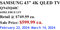 SAMSUNG 43” 4K QLED TV QN43Q60C 60HZ, EDGE LIT Retail @ $749.99 ea. Sale Price: $599.99 ea. February 23, 2024- March 14, 2024
