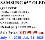 SAMSUNG 65" OLED QN65S95F         165HZ, HDMI OLED TV VISION AI SMART 4K HDR, GLARE FREE ONE CONNECT BOX Retail @ $3999.99 ea. Sale Price: $3799.99 ea. July 11, 2025- July 31, 2025