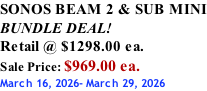 SONOS BEAM 2 & SUB MINI BUNDLE DEAL! Retail @ $1298.00 ea. Sale Price: $969.00 ea. March 16, 2026- March 29, 2026