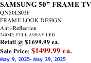 SAMSUNG 50” FRAME TV QN50LS03F FRAME LOOK DESIGN Anti-Reflection 240MR, FULL ARRAY LED Retail @ $1699.99 ea. Sale Price: $1499.99 ea. May 9, 2025- May 29, 2025