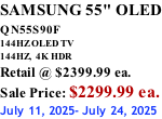 SAMSUNG 55" OLED QN55S90F         144HZ OLED TV 144HZ,  4K HDR Retail @ $2399.99 ea. Sale Price: $2299.99 ea. July 11, 2025- July 24, 2025
