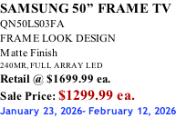 SAMSUNG 50” FRAME TV QN50LS03FA FRAME LOOK DESIGN Matte Finish 240MR, FULL ARRAY LED Retail @ $1699.99 ea. Sale Price: $1299.99 ea. January 23, 2026- February 12, 2026