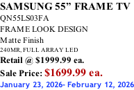 SAMSUNG 55” FRAME TV QN55LS03FA FRAME LOOK DESIGN Matte Finish 240MR, FULL ARRAY LED Retail @ $1999.99 ea. Sale Price: $1699.99 ea. January 23, 2026- February 12, 2026