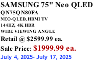 SAMSUNG 75" Neo QLED QN75QN80FA NEO-QLED, HDMI TV 144HZ,  4K HDR WIDE VIEWING ANGLE Retail @ $2599.99 ea. Sale Price: $1999.99 ea. July 4, 2025- July 17, 2025