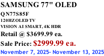 SAMSUNG 77" OLED QN77S85F         120HZ OLED TV VISION AI SMART, 4K HDR Retail @ $3699.99 ea. Sale Price: $2999.99 ea. November 7, 2025- November 13, 2025