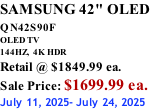 SAMSUNG 42" OLED QN42S90F         OLED TV 144HZ,  4K HDR Retail @ $1849.99 ea. Sale Price: $1699.99 ea. July 11, 2025- July 24, 2025