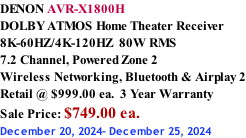 DENON AVR-X1800H DOLBY ATMOS Home Theater Receiver 8K-60HZ/4K-120HZ  80W RMS 7.2 Channel, Powered Zone 2  Wireless Networking, Bluetooth & Airplay 2 Retail @ $999.00 ea.  3 Year Warranty Sale Price: $749.00 ea. December 20, 2024- December 25, 2024