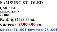 SAMSUNG 83" OLED QN83S85F         120HZ OLED TV 4K HDR Retail @ $5499.99 ea. Sale Price: $3999.99 ea. October 31, 2025- November 27, 2025