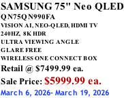 SAMSUNG 75" Neo QLED QN75QN990FA VISION AI, NEO-QLED, HDMI TV 240HZ,  8K HDR ULTRA VIEWING ANGLE GLARE FREE WIRELESS ONE CONNECT BOX Retail @ $7499.99 ea. Sale Price: $5999.99 ea. March 6, 2026- March 19, 2026