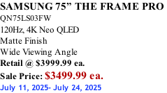SAMSUNG 75” THE FRAME PRO  QN75LS03FW 120Hz, 4K Neo QLED Matte Finish Wide Viewing Angle Retail @ $3999.99 ea. Sale Price: $3499.99 ea. July 11, 2025- July 24, 2025