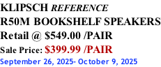 KLIPSCH REFERENCE R50M BOOKSHELF SPEAKERS Retail @ $549.00 /PAIR Sale Price: $399.99 /PAIR September 26, 2025- October 9, 2025