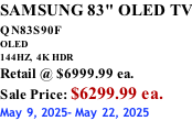 SAMSUNG 83" OLED TV QN83S90F         OLED 144HZ,  4K HDR Retail @ $6999.99 ea. Sale Price: $6299.99 ea. May 9, 2025- May 22, 2025