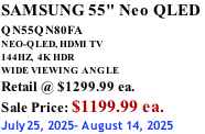 SAMSUNG 55" Neo QLED  QN55QN80FA       NEO-QLED, HDMI TV 144HZ,  4K HDR WIDE VIEWING ANGLE Retail @ $1299.99 ea. Sale Price: $1199.99 ea. July25, 2025- August 14, 2025