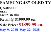 SAMSUNG 48" OLED TV QN48S90F         OLED 144HZ,  4K HDR Retail @ $1999.99 ea. Sale Price: $1899.99 ea. May 9, 2025- May 22, 2025