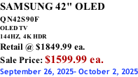 SAMSUNG 42" OLED QN42S90F         OLED TV 144HZ,  4K HDR Retail @ $1849.99 ea. Sale Price: $1599.99 ea. September 26, 2025- October 2, 2025