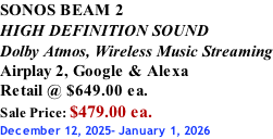 SONOS BEAM 2 HIGH DEFINITION SOUND Dolby Atmos, Wireless Music Streaming Airplay 2, Google & Alexa Retail @ $649.00 ea. Sale Price: $479.00 ea. December 12, 2025- January 1, 2026