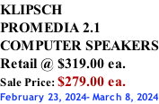 KLIPSCH PROMEDIA 2.1 COMPUTER SPEAKERS Retail @ $319.00 ea. Sale Price: $279.00 ea. February 23, 2024- March 8, 2024