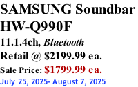 SAMSUNG Soundbar  HW-Q990F 11.1.4ch, Bluetooth Retail @ $2199.99 ea. Sale Price: $1799.99 ea. July 25, 2025- August 7, 2025