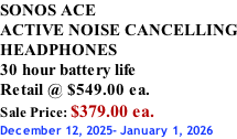 SONOS ACE ACTIVE NOISE CANCELLING HEADPHONES 30 hour battery life Retail @ $549.00 ea. Sale Price: $379.00 ea. December 12, 2025- January 1, 2026