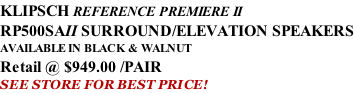 KLIPSCH REFERENCE PREMIERE II RP500SAII SURROUND/ELEVATION SPEAKERS AVAILABLE IN BLACK & WALNUT Retail @ $949.00 /PAIR SEE STORE FOR BEST PRICE!