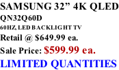 SAMSUNG 32” 4K QLED QN32Q60D 60HZ, LED BACKLIGHT TV Retail @ $649.99 ea. Sale Price: $599.99 ea. LIMITED QUANTITIES