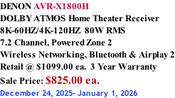 DENON AVR-X1800H DOLBY ATMOS Home Theater Receiver 8K-60HZ/4K-120HZ  80W RMS 7.2 Channel, Powered Zone 2  Wireless Networking, Bluetooth & Airplay 2 Retail @ $1099.00 ea.  3 Year Warranty Sale Price: $825.00 ea. December 24, 2025- January 1, 2026