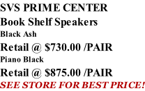 SVS PRIME CENTER Book Shelf Speakers Black Ash Retail @ $730.00 /PAIR Piano Black Retail @ $875.00 /PAIR SEE STORE FOR BEST PRICE!