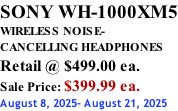 SONY WH-1000XM5 WIRELESS NOISE- CANCELLING HEADPHONES Retail @ $499.00 ea. Sale Price: $399.99 ea. August 8, 2025- August 21, 2025