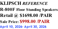KLIPSCH REFERENCE R-800F Floor Standing Speakers Retail @ $1698.00 /PAIR Sale Price: $998.00 /PAIR April 10, 2026- April 30, 2026
